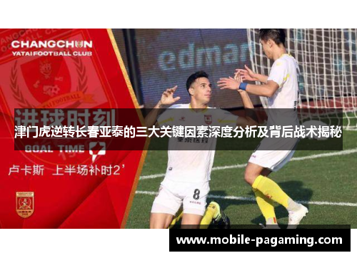 津门虎逆转长春亚泰的三大关键因素深度分析及背后战术揭秘 津门虎逆转长春亚泰的三大关键因素深度分析及背后战术揭秘