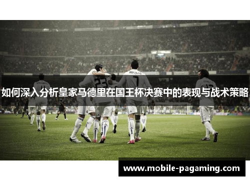 如何深入分析皇家马德里在国王杯决赛中的表现与战术策略 如何深入分析皇家马德里在国王杯决赛中的表现与战术策略