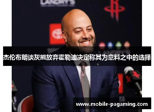 杰伦布朗谈灰熊放弃霍勒迪决定称其为意料之中的选择 杰伦布朗谈灰熊放弃霍勒迪决定称其为意料之中的选择