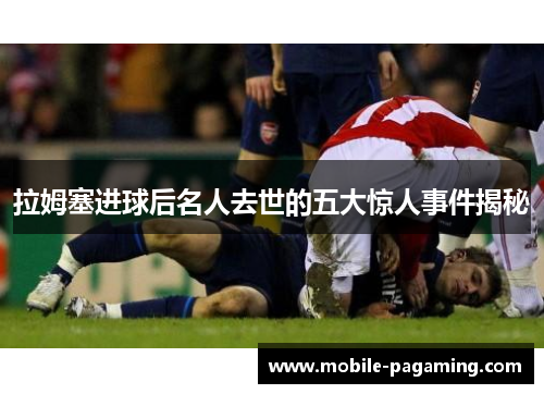 拉姆塞进球后名人去世的五大惊人事件揭秘 拉姆塞进球后名人去世的五大惊人事件揭秘