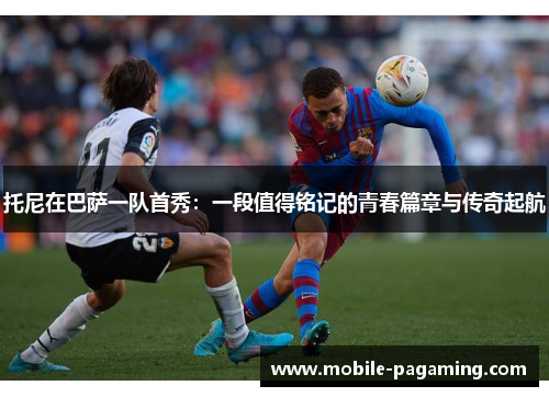 托尼在巴萨一队首秀:一段值得铭记的青春篇章与传奇起航 托尼在巴萨一队首秀:一段值得铭记的青春篇章与传奇起航
