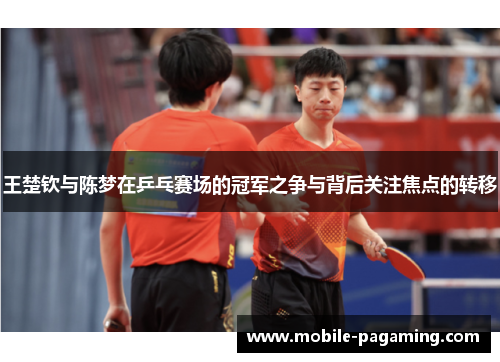 王楚钦与陈梦在乒乓赛场的冠军之争与背后关注焦点的转移 王楚钦与陈梦在乒乓赛场的冠军之争与背后关注焦点的转移