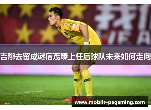 吉翔去留成谜宿茂臻上任后球队未来如何走向 吉翔去留成谜宿茂臻上任后球队未来如何走向