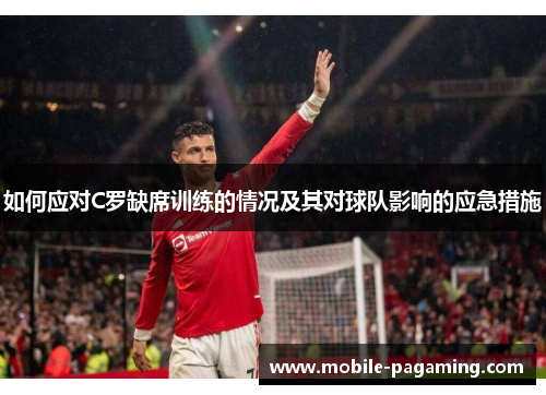 如何应对C罗缺席训练的情况及其对球队影响的应急措施 如何应对C罗缺席训练的情况及其对球队影响的应急措施