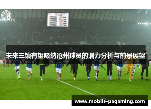 未来三镇有望吸纳沧州球员的潜力分析与前景展望 未来三镇有望吸纳沧州球员的潜力分析与前景展望