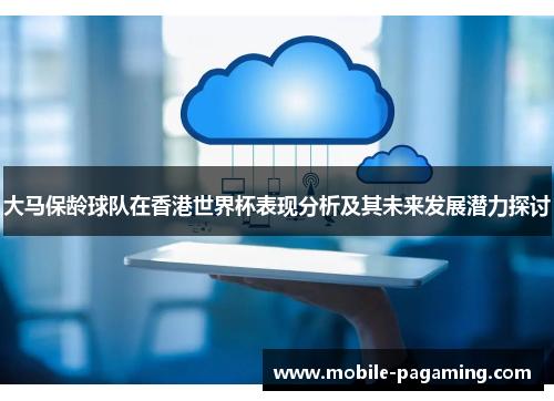 大马保龄球队在香港世界杯表现分析及其未来发展潜力探讨 大马保龄球队在香港世界杯表现分析及其未来发展潜力探讨