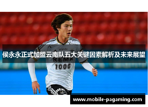 侯永永正式加盟云南队五大关键因素解析及未来展望 侯永永正式加盟云南队五大关键因素解析及未来展望