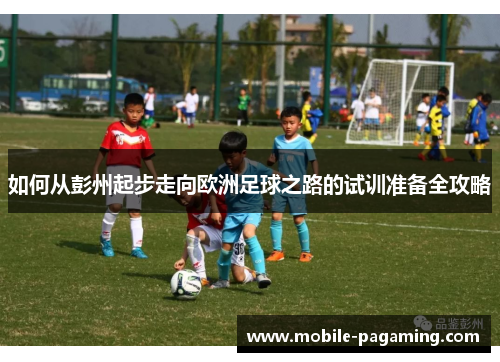 如何从彭州起步走向欧洲足球之路的试训准备全攻略 如何从彭州起步走向欧洲足球之路的试训准备全攻略