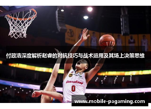 付政浩深度解析赵睿的对抗技巧与战术运用及其场上决策思维 付政浩深度解析赵睿的对抗技巧与战术运用及其场上决策思维