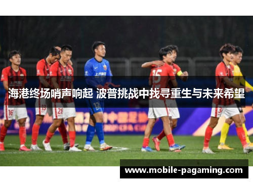 海港终场哨声响起 波普挑战中找寻重生与未来希望 海港终场哨声响起 波普挑战中找寻重生与未来希望