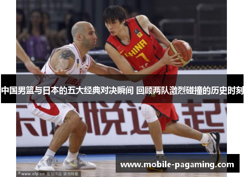 中国男篮与日本的五大经典对决瞬间 回顾两队激烈碰撞的历史时刻 中国男篮与日本的五大经典对决瞬间 回顾两队激烈碰撞的历史时刻