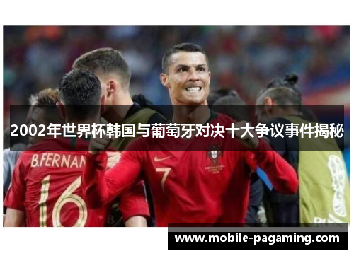 2002年世界杯韩国与葡萄牙对决十大争议事件揭秘 2002年世界杯韩国与葡萄牙对决十大争议事件揭秘