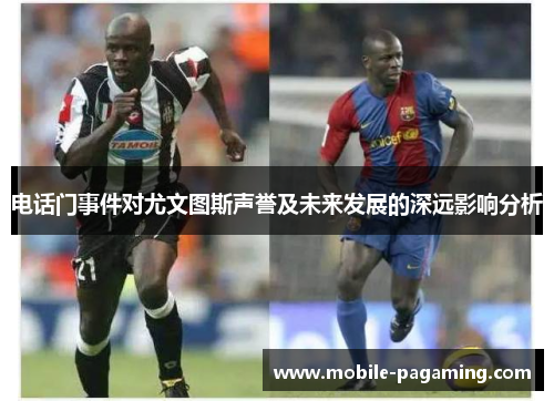 电话门事件对尤文图斯声誉及未来发展的深远影响分析 电话门事件对尤文图斯声誉及未来发展的深远影响分析
