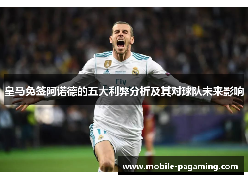 皇马免签阿诺德的五大利弊分析及其对球队未来影响 皇马免签阿诺德的五大利弊分析及其对球队未来影响