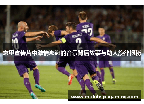 意甲宣传片中激情澎湃的音乐背后故事与动人旋律揭秘