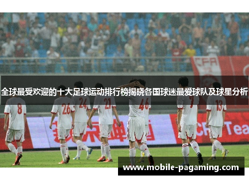 全球最受欢迎的十大足球运动排行榜揭晓各国球迷最爱球队及球星分析 全球最受欢迎的十大足球运动排行榜揭晓各国球迷最爱球队及球星分析
