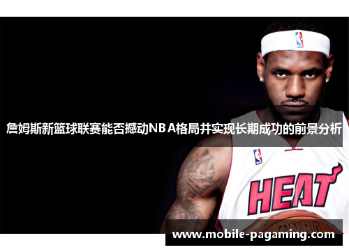詹姆斯新篮球联赛能否撼动NBA格局并实现长期成功的前景分析