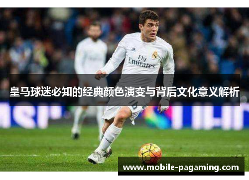皇马球迷必知的经典颜色演变与背后文化意义解析 皇马球迷必知的经典颜色演变与背后文化意义解析