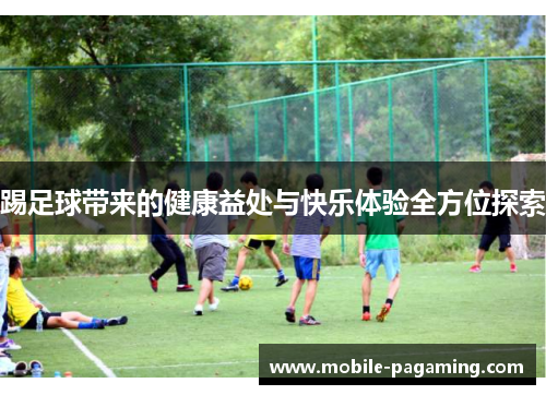 踢足球带来的健康益处与快乐体验全方位探索 踢足球带来的健康益处与快乐体验全方位探索