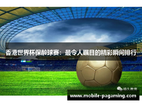 香港世界杯保龄球赛：最令人瞩目的精彩瞬间排行