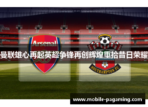 曼联雄心再起英超争锋再创辉煌重拾昔日荣耀