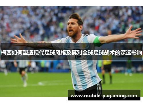 梅西如何塑造现代足球风格及其对全球足球战术的深远影响 梅西如何塑造现代足球风格及其对全球足球战术的深远影响