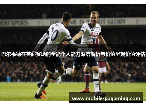 巴尔韦德在英超赛场的全能个人能力深度解析与价值呈现价值评估