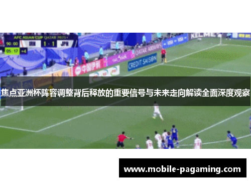 焦点亚洲杯阵容调整背后释放的重要信号与未来走向解读全面深度观察