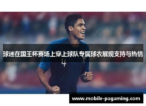 球迷在国王杯赛场上穿上球队专属球衣展现支持与热情