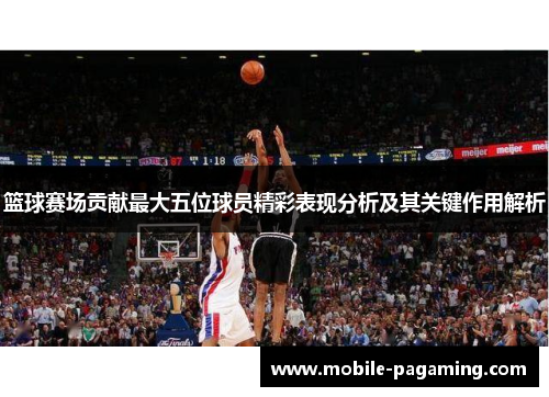 篮球赛场贡献最大五位球员精彩表现分析及其关键作用解析
