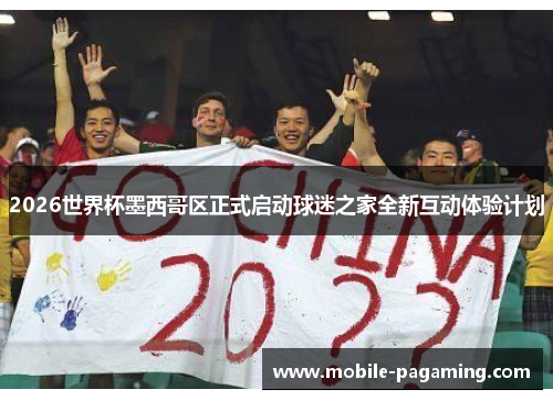 2026世界杯墨西哥区正式启动球迷之家全新互动体验计划