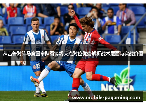 从吉鲁对阵马竞国家队看锋线支点对位优势解析战术层面与实战价值