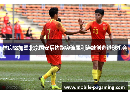 林良铭加盟北京国安后边路突破犀利连续创造进球机会