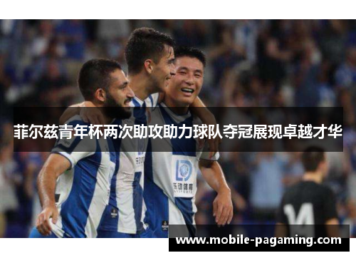 菲尔兹青年杯两次助攻助力球队夺冠展现卓越才华