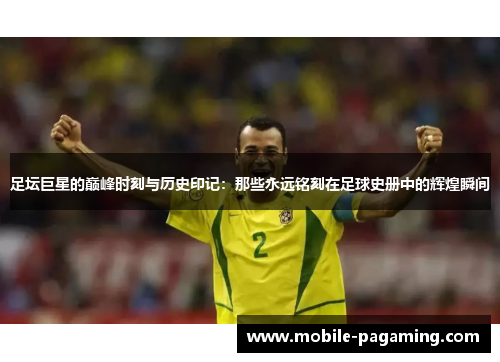 足坛巨星的巅峰时刻与历史印记：那些永远铭刻在足球史册中的辉煌瞬间